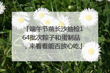 端午节前长沙抽检164批次粽子和蛋制品，来看看能否放心吃